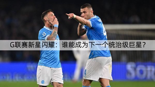 G联赛新星闪耀：谁能成为下一个统治级巨星？