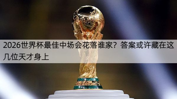 2026世界杯最佳中场会花落谁家？答案或许藏在这几位天才身上