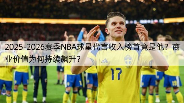 2025-2026赛季NBA球星代言收入榜首竟是他？商业价值为何持续飙升？