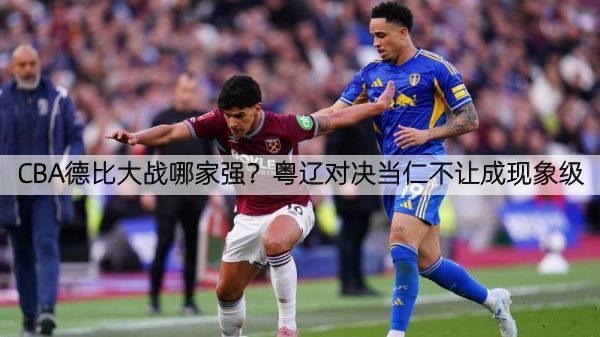 CBA德比大战哪家强？粤辽对决当仁不让成现象级