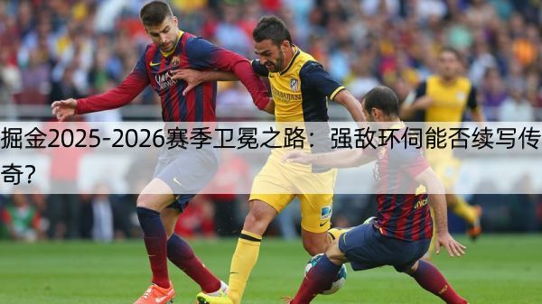 掘金2025-2026赛季卫冕之路：强敌环伺能否续写传奇？