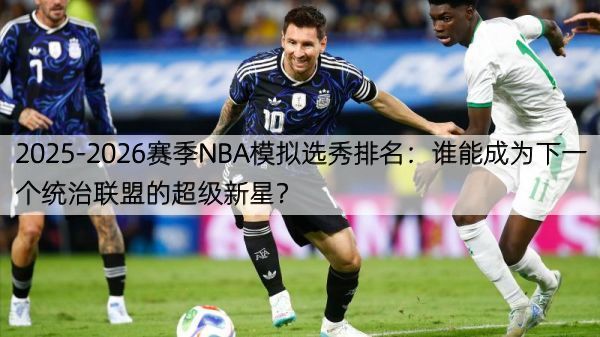 2025-2026赛季NBA模拟选秀排名：谁能成为下一个统治联盟的超级新星？