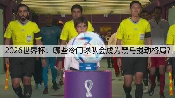 2026世界杯：哪些冷门球队会成为黑马搅动格局？