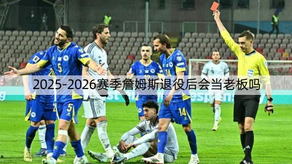 2025-2026赛季詹姆斯退役后会当老板吗