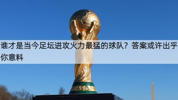 谁才是当今足坛进攻火力最猛的球队？答案或许出乎你意料