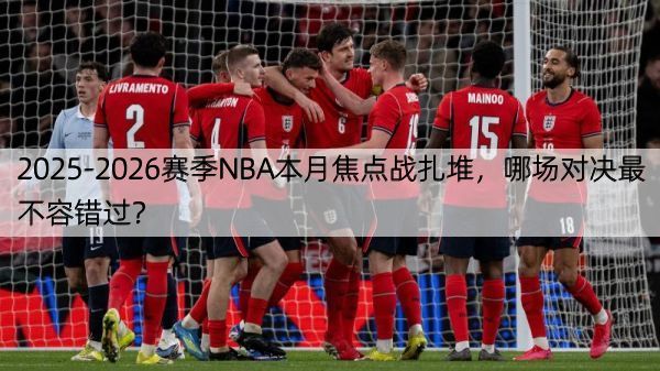 2025-2026赛季NBA本月焦点战扎堆，哪场对决最不容错过？