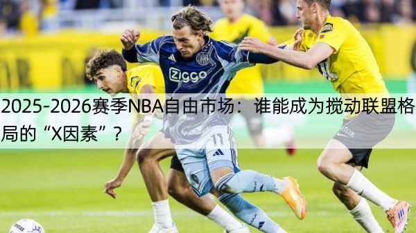 2025-2026赛季NBA自由市场：谁能成为搅动联盟格局的“X因素”？
