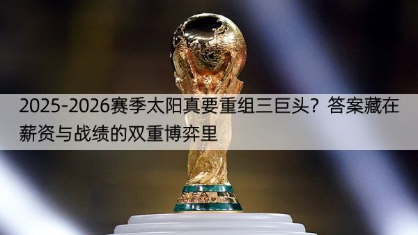 2025-2026赛季太阳真要重组三巨头？答案藏在薪资与战绩的双重博弈里