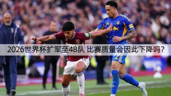 2026世界杯扩军至48队 比赛质量会因此下降吗？