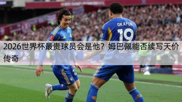 2026世界杯最贵球员会是他？姆巴佩能否续写天价传奇