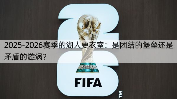 2025-2026赛季的湖人更衣室：是团结的堡垒还是矛盾的漩涡？