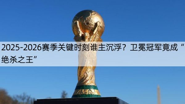 2025-2026赛季关键时刻谁主沉浮？卫冕冠军竟成“绝杀之王”
