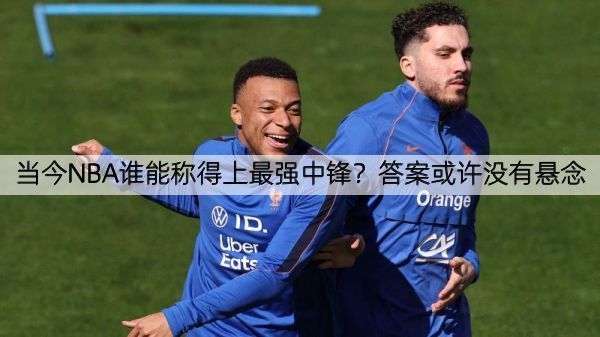 当今NBA谁能称得上最强中锋？答案或许没有悬念
