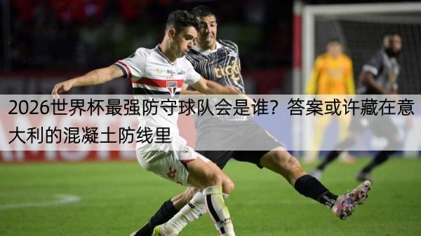 2026世界杯最强防守球队会是谁？答案或许藏在意大利的混凝土防线里
