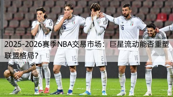 2025-2026赛季NBA交易市场：巨星流动能否重塑联盟格局？