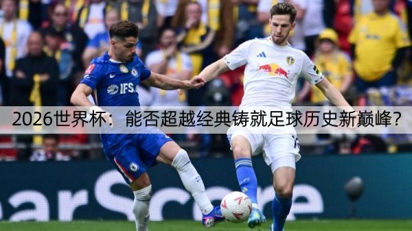 2026世界杯：能否超越经典铸就足球历史新巅峰？