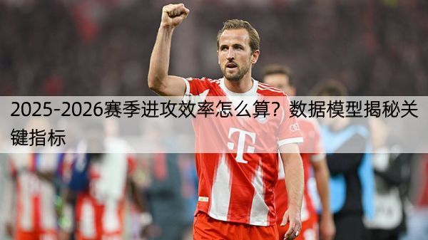 2025-2026赛季进攻效率怎么算？数据模型揭秘关键指标