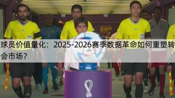 球员价值量化：2025-2026赛季数据革命如何重塑转会市场？