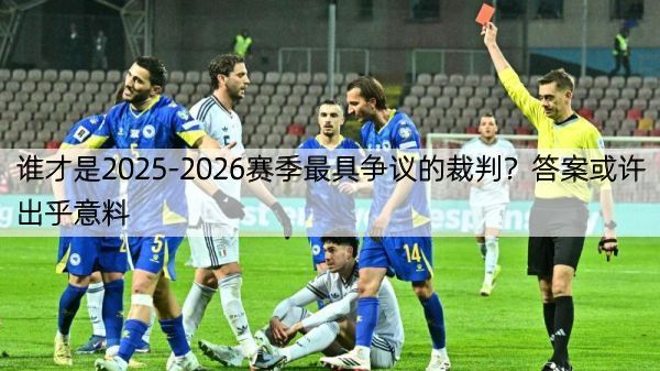 谁才是2025-2026赛季最具争议的裁判？答案或许出乎意料