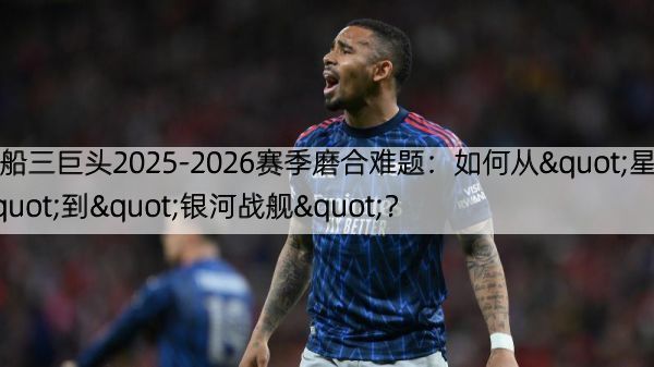 快船三巨头2025-2026赛季磨合难题：如何从"星群"到"银河战舰"？