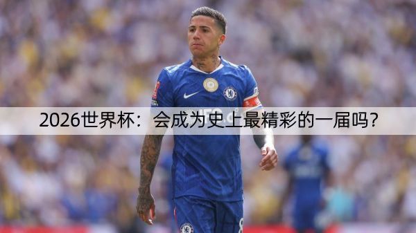 2026世界杯：会成为史上最精彩的一届吗？