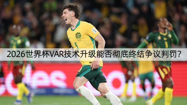 2026世界杯VAR技术升级能否彻底终结争议判罚？