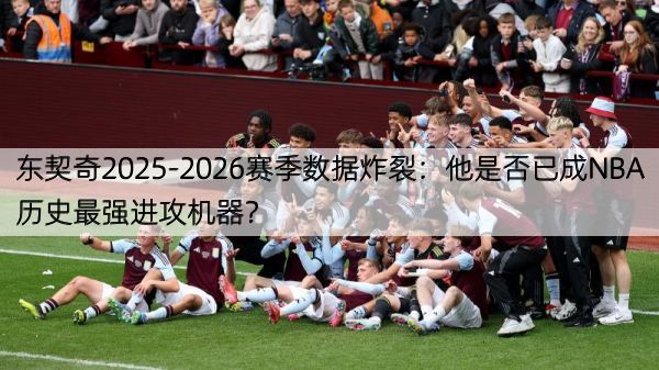 东契奇2025-2026赛季数据炸裂：他是否已成NBA历史最强进攻机器？