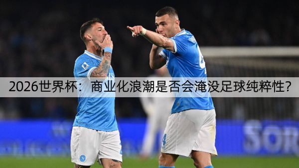 2026世界杯：商业化浪潮是否会淹没足球纯粹性？