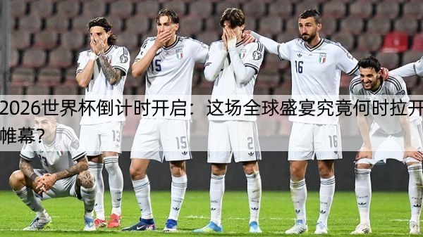 2026世界杯倒计时开启：这场全球盛宴究竟何时拉开帷幕？