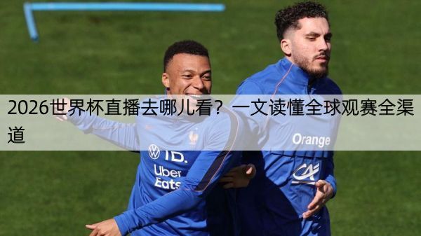 2026世界杯直播去哪儿看？一文读懂全球观赛全渠道