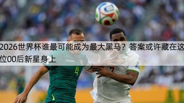 2026世界杯谁最可能成为最大黑马？答案或许藏在这位00后新星身上
