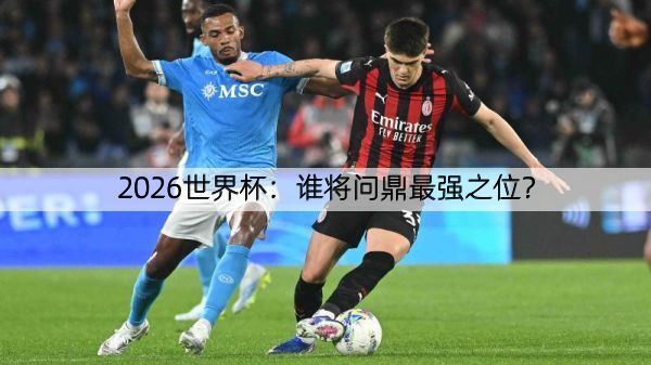 2026世界杯：谁将问鼎最强之位？