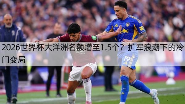 2026世界杯大洋洲名额增至1.5个？扩军浪潮下的冷门变局