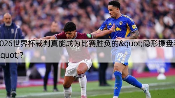 2026世界杯裁判真能成为比赛胜负的"隐形操盘手"？
