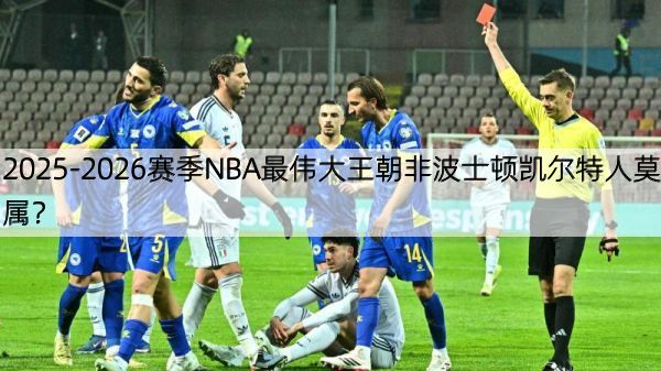 2025-2026赛季NBA最伟大王朝非波士顿凯尔特人莫属？