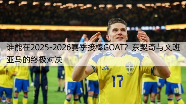 谁能在2025-2026赛季接棒GOAT？东契奇与文班亚马的终极对决
