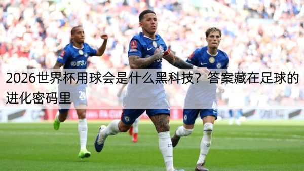 2026世界杯用球会是什么黑科技？答案藏在足球的进化密码里