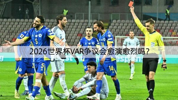 2026世界杯VAR争议会愈演愈烈吗？