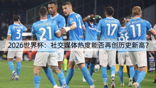 2026世界杯：社交媒体热度能否再创历史新高？