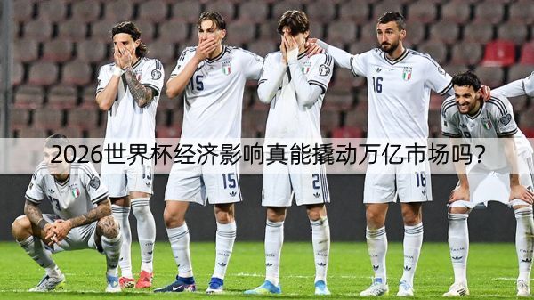 2026世界杯经济影响真能撬动万亿市场吗？