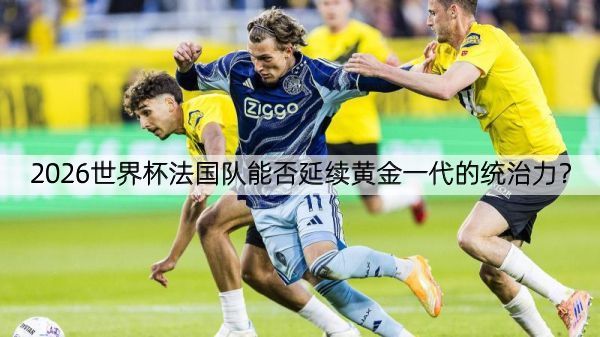2026世界杯法国队能否延续黄金一代的统治力？