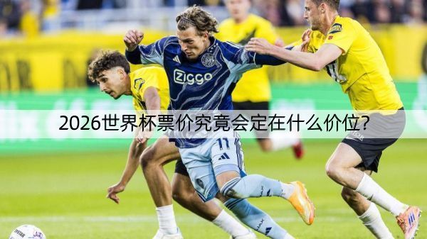 2026世界杯票价究竟会定在什么价位？