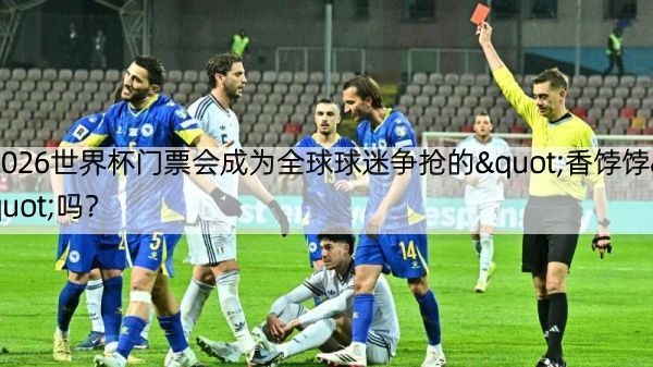 2026世界杯门票会成为全球球迷争抢的"香饽饽"吗？