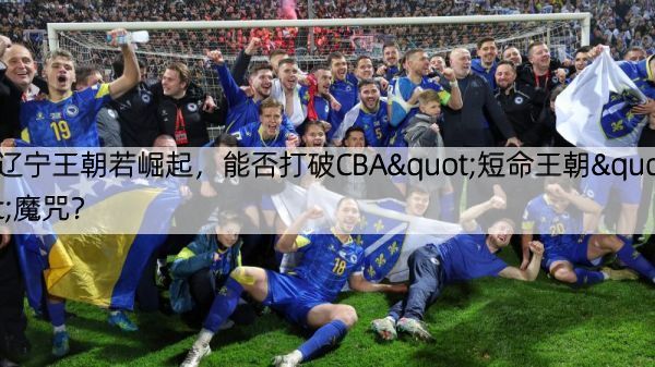 辽宁王朝若崛起，能否打破CBA"短命王朝"魔咒？