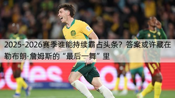 2025-2026赛季谁能持续霸占头条？答案或许藏在勒布朗·詹姆斯的“最后一舞”里