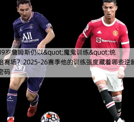 39岁詹姆斯仍以"魔鬼训练"统治赛场？2025-26赛季他的训练强度藏着哪些逆龄密码
