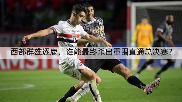 西部群雄逐鹿，谁能最终杀出重围直通总决赛？