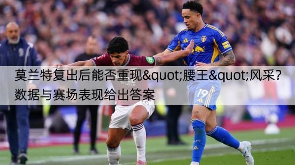 莫兰特复出后能否重现"腰王"风采？数据与赛场表现给出答案