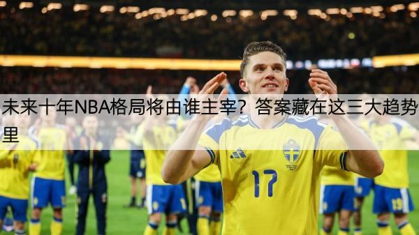 未来十年NBA格局将由谁主宰？答案藏在这三大趋势里