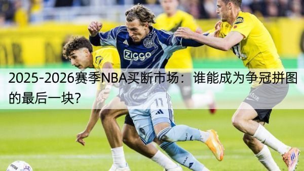 2025-2026赛季NBA买断市场：谁能成为争冠拼图的最后一块？